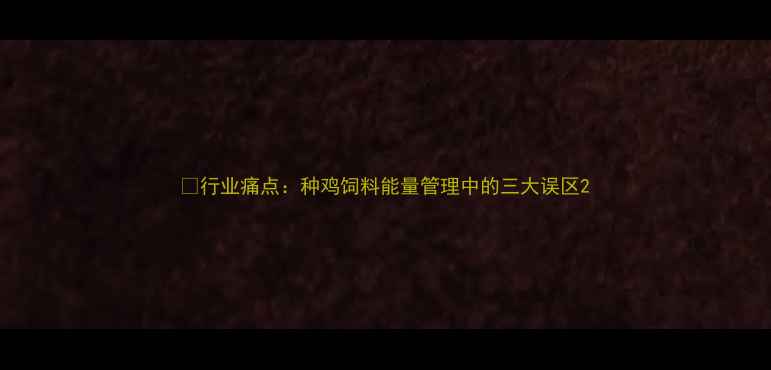 图片 🍗行业痛点：种鸡饲料能量管理中的三大误区2