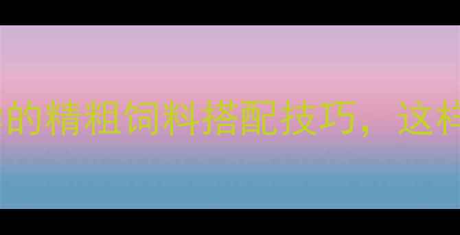 图片 🐑新手养羊必学的精粗饲料搭配技巧，这样喂效益翻倍！1