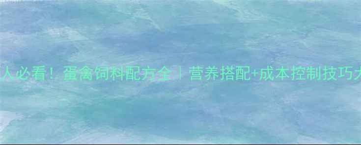 图片 🐔养鸡人必看！蛋禽饲料配方全｜营养搭配+成本控制技巧大公开1