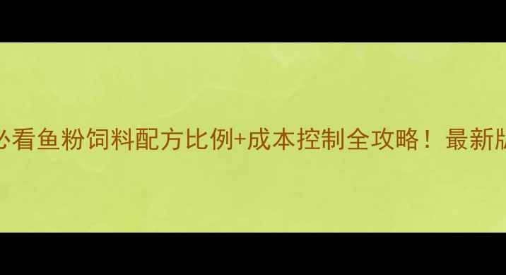 图片 🐟养殖户必看鱼粉饲料配方比例+成本控制全攻略！最新版养殖手册
