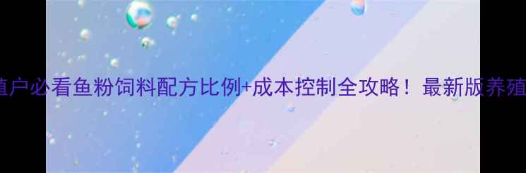图片 🐟养殖户必看鱼粉饲料配方比例+成本控制全攻略！最新版养殖手册1