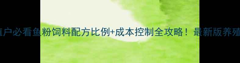 图片 🐟养殖户必看鱼粉饲料配方比例+成本控制全攻略！最新版养殖手册2