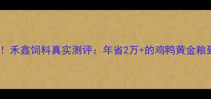 图片 🐟养殖户必看！禾鑫饲料真实测评：年省2万+的鸡鸭黄金粮到底多靠谱？1