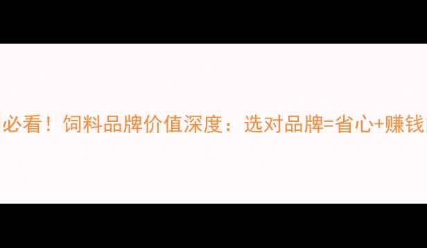 图片 🐟养殖户必看！饲料品牌价值深度：选对品牌=省心+赚钱的硬道理