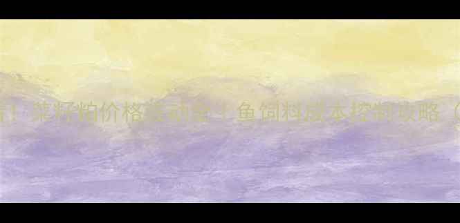 图片 🐟水产养殖必看！菜籽粕价格波动全｜鱼饲料成本控制攻略（附采购指南）1