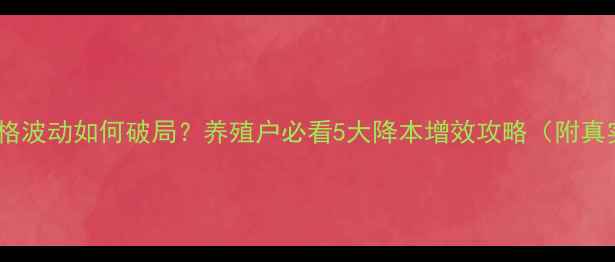 图片 🐟饲料价格波动如何破局？养殖户必看5大降本增效攻略（附真实案例）2