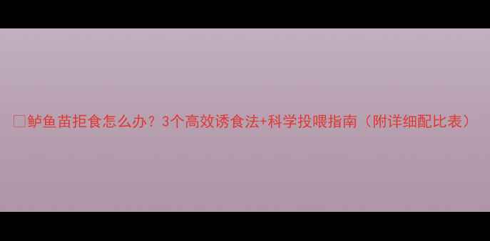 图片 🐟鲈鱼苗拒食怎么办？3个高效诱食法+科学投喂指南（附详细配比表）