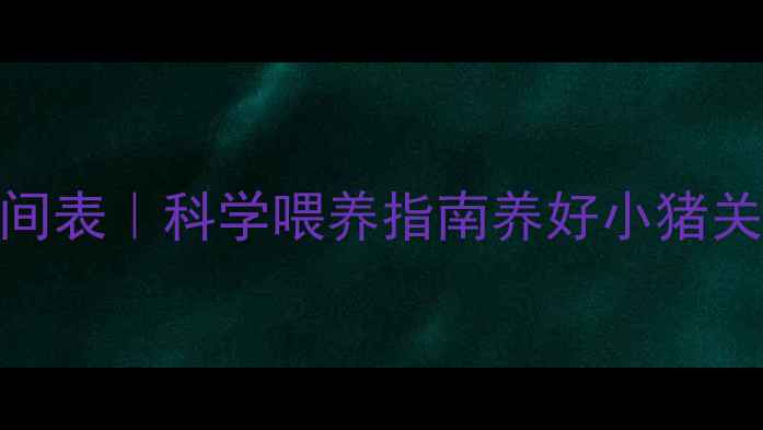 图片 🐷仔猪饲料喂养时间表｜科学喂养指南养好小猪关键期！新手必看！