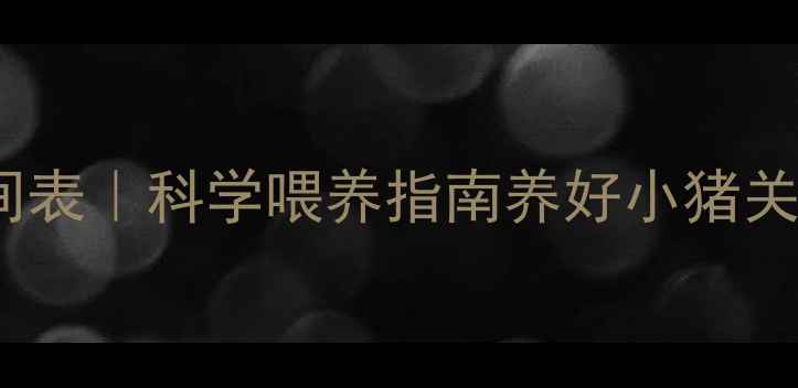 图片 🐷仔猪饲料喂养时间表｜科学喂养指南养好小猪关键期！新手必看！2