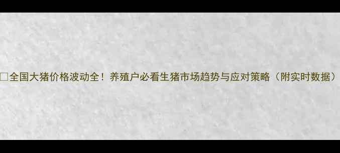 图片 🐷全国大猪价格波动全！养殖户必看生猪市场趋势与应对策略（附实时数据）