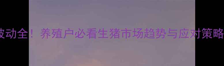 图片 🐷全国大猪价格波动全！养殖户必看生猪市场趋势与应对策略（附实时数据）2