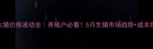 图片 🐷全国大猪价格波动全｜养殖户必看！5月生猪市场趋势+成本控制攻略