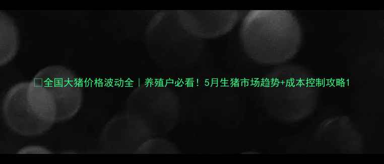 图片 🐷全国大猪价格波动全｜养殖户必看！5月生猪市场趋势+成本控制攻略1