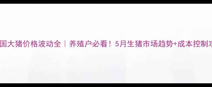 图片 🐷全国大猪价格波动全｜养殖户必看！5月生猪市场趋势+成本控制攻略2
