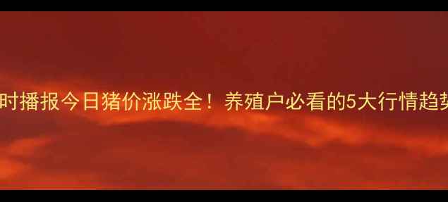 图片 🐷全国生猪价格实时播报今日猪价涨跌全！养殖户必看的5大行情趋势+养殖避坑指南💰