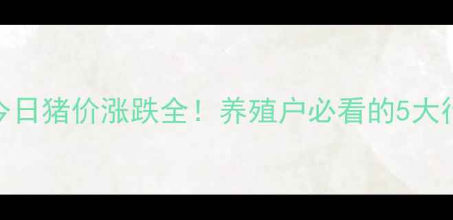 图片 🐷全国生猪价格实时播报今日猪价涨跌全！养殖户必看的5大行情趋势+养殖避坑指南💰1