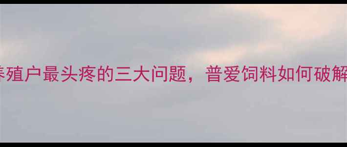 图片 🐷养殖户最头疼的三大问题，普爱饲料如何破解？1