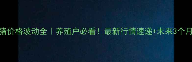 图片 🐷南平生猪价格波动全｜养殖户必看！最新行情速递+未来3个月趋势预测