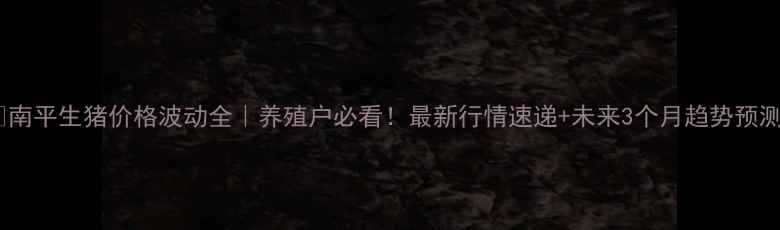 图片 🐷南平生猪价格波动全｜养殖户必看！最新行情速递+未来3个月趋势预测1