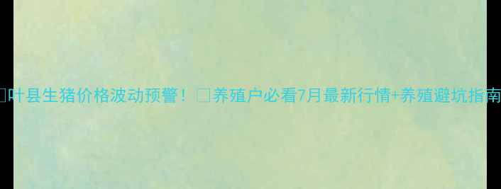 图片 🐷叶县生猪价格波动预警！🐷养殖户必看7月最新行情+养殖避坑指南1