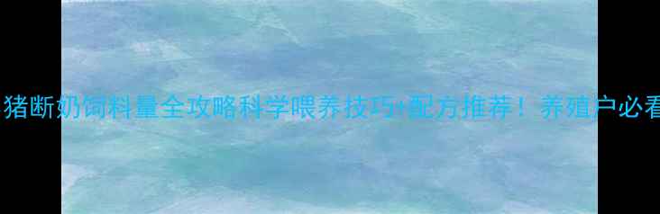 图片 🐷小猪断奶饲料量全攻略科学喂养技巧+配方推荐！养殖户必看！1