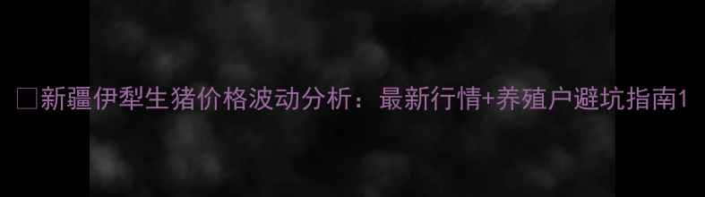 图片 🐷新疆伊犁生猪价格波动分析：最新行情+养殖户避坑指南1