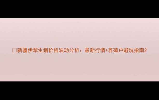 图片 🐷新疆伊犁生猪价格波动分析：最新行情+养殖户避坑指南2