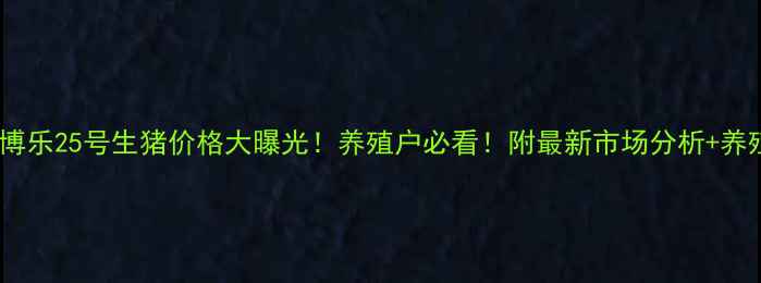 图片 🐷新疆博乐25号生猪价格大曝光！养殖户必看！附最新市场分析+养殖技巧1