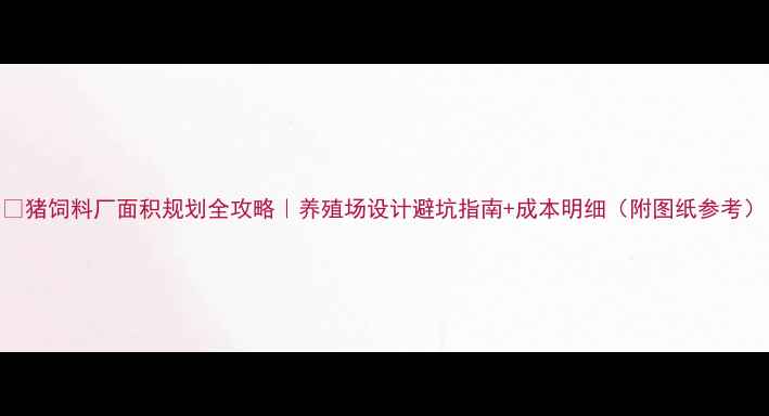 图片 🐷猪饲料厂面积规划全攻略｜养殖场设计避坑指南+成本明细（附图纸参考）