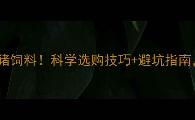 图片 🐷老农教你选对猪饲料！科学选购技巧+避坑指南，养殖户必看！2
