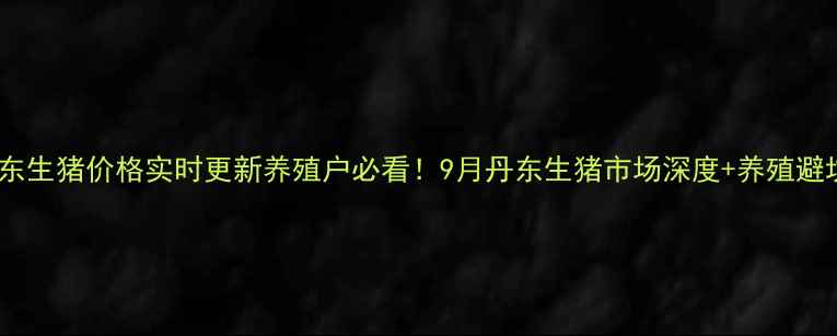 图片 🐷💰丹东生猪价格实时更新养殖户必看！9月丹东生猪市场深度+养殖避坑指南1