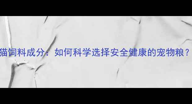 图片 🐾猫饲料成分：如何科学选择安全健康的宠物粮？🐱