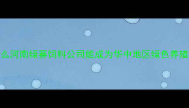 图片 💡为什么河南绿赛饲料公司能成为华中地区绿色养殖标杆？