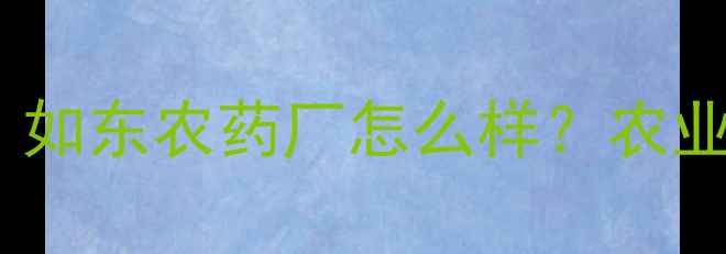 图片 💡农业人必看！如东农药厂怎么样？农业科技标杆深度2
