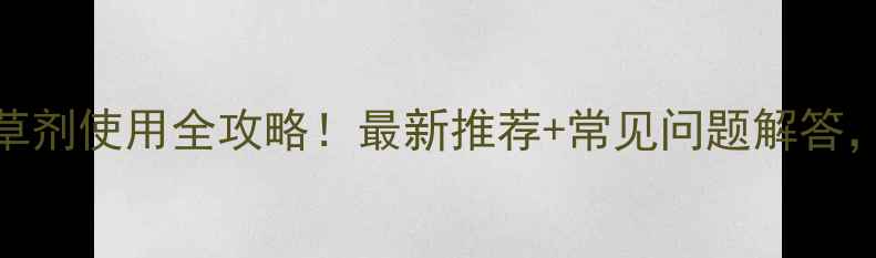 图片 💡山东省除草剂使用全攻略！最新推荐+常见问题解答，农民必看！