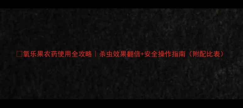图片 💡氧乐果农药使用全攻略｜杀虫效果翻倍+安全操作指南（附配比表）