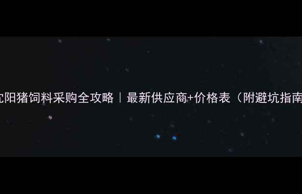 图片 💥沈阳猪饲料采购全攻略｜最新供应商+价格表（附避坑指南）2