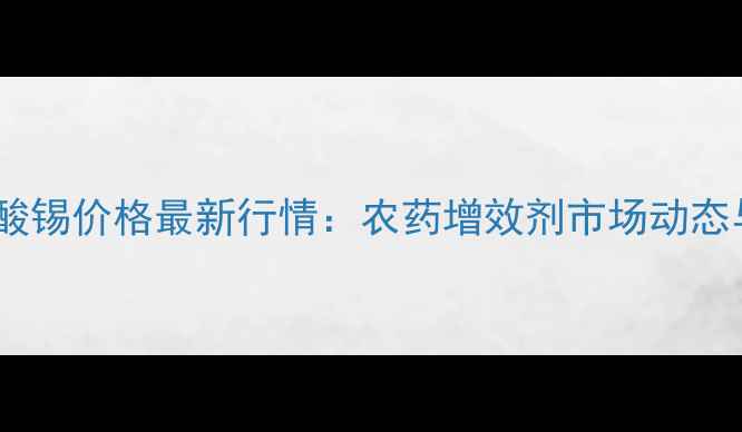 图片 💰三苯基乙酸锡价格最新行情：农药增效剂市场动态与采购指南1