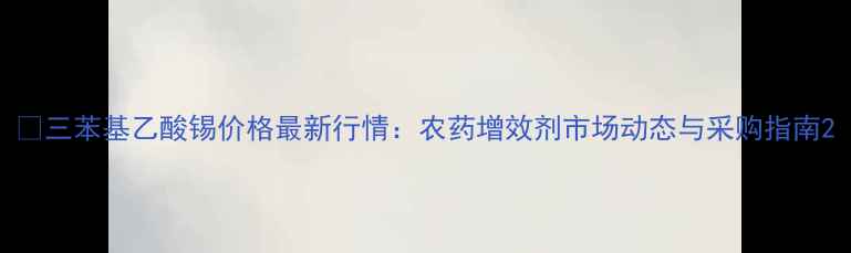 图片 💰三苯基乙酸锡价格最新行情：农药增效剂市场动态与采购指南2