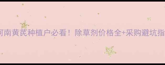 图片 💰河南黄芪种植户必看！除草剂价格全+采购避坑指南1