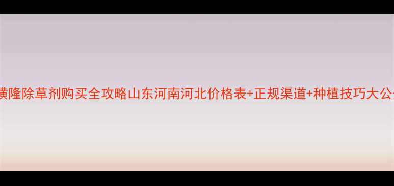 图片 💰甲磺隆除草剂购买全攻略山东河南河北价格表+正规渠道+种植技巧大公开！1