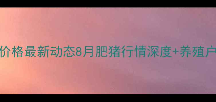 图片 📊全国肥猪价格最新动态8月肥猪行情深度+养殖户避坑指南🐷