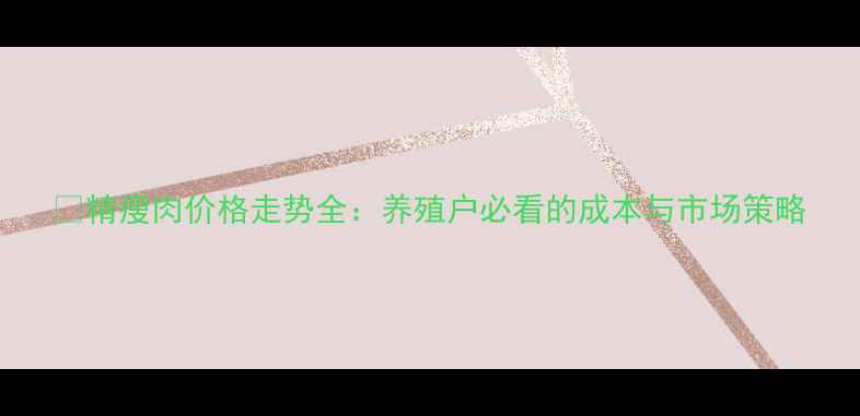 图片 📊精瘦肉价格走势全：养殖户必看的成本与市场策略