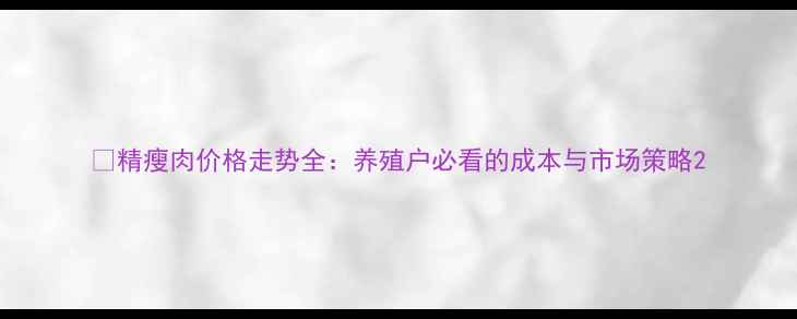 图片 📊精瘦肉价格走势全：养殖户必看的成本与市场策略2
