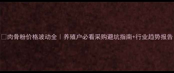 图片 📊肉骨粉价格波动全｜养殖户必看采购避坑指南+行业趋势报告