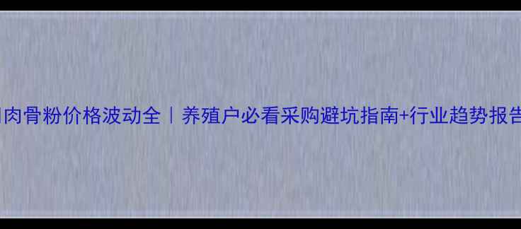 图片 📊肉骨粉价格波动全｜养殖户必看采购避坑指南+行业趋势报告1