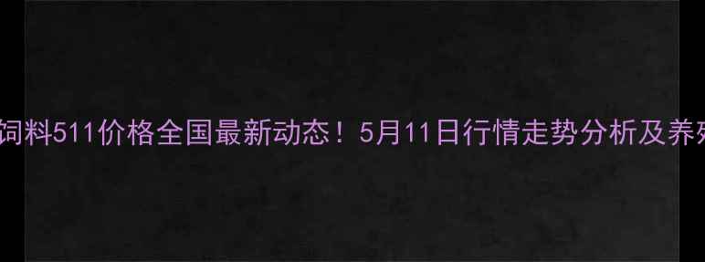 图片 📊肉鸡饲料511价格全国最新动态！5月11日行情走势分析及养殖建议1