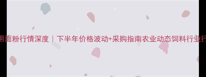 图片 📊饲料用面粉行情深度｜下半年价格波动+采购指南农业动态饲料行业行情分析