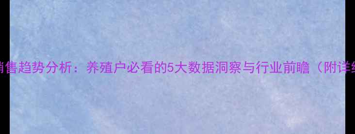 图片 📊饲料销售趋势分析：养殖户必看的5大数据洞察与行业前瞻（附详细图表）