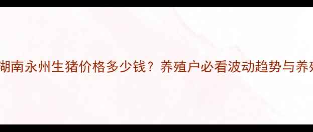 图片 📌8月湖南永州生猪价格多少钱？养殖户必看波动趋势与养殖建议